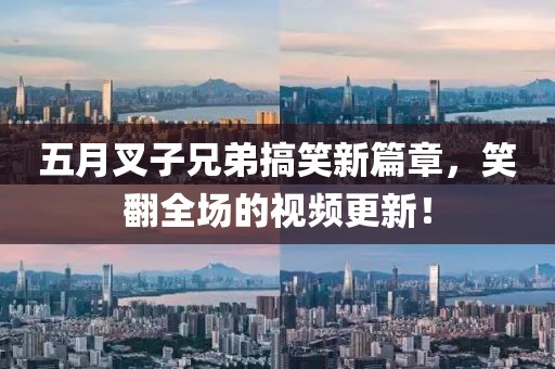 五月叉子兄弟搞笑新篇章，笑翻全場的視頻更新！