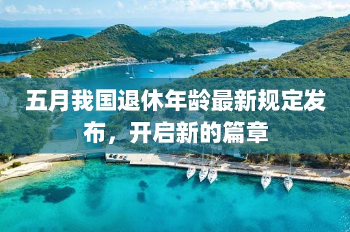 五月我國退休年齡最新規(guī)定發(fā)布，開啟新的篇章