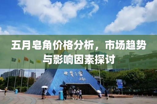 五月皂角價(jià)格分析，市場(chǎng)趨勢(shì)與影響因素探討