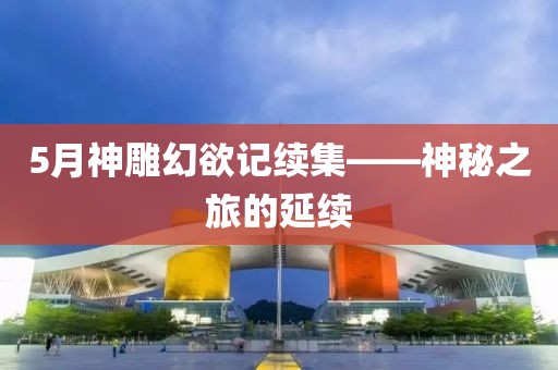 5月神雕幻欲記續(xù)集——神秘之旅的延續(xù)