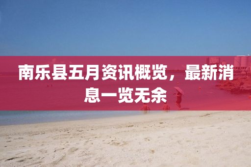 南樂縣五月資訊概覽，最新消息一覽無余