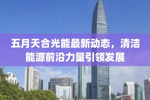 五月天合光能最新動(dòng)態(tài)，清潔能源前沿力量引領(lǐng)發(fā)展