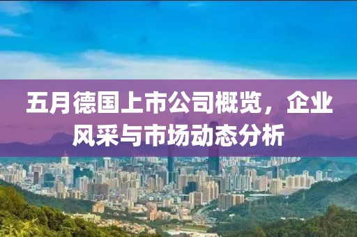 五月德國上市公司概覽，企業(yè)風(fēng)采與市場動(dòng)態(tài)分析
