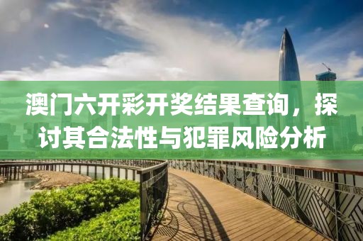 澳門六開彩開獎(jiǎng)結(jié)果查詢，探討其合法性與犯罪風(fēng)險(xiǎn)分析