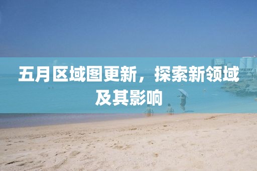 五月區(qū)域圖更新，探索新領域及其影響