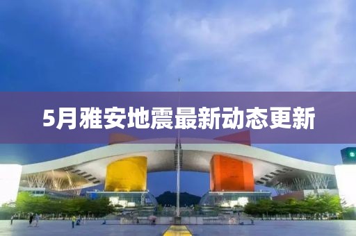 5月雅安地震最新動(dòng)態(tài)更新