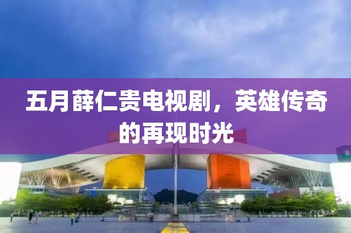 五月薛仁貴電視劇，英雄傳奇的再現(xiàn)時光
