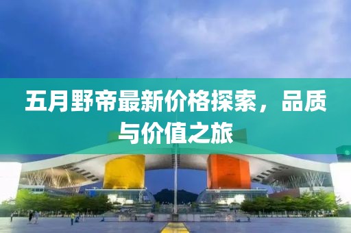 五月野帝最新價格探索，品質(zhì)與價值之旅