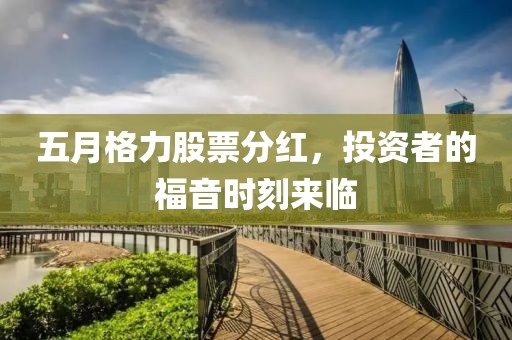 五月格力股票分紅，投資者的福音時刻來臨