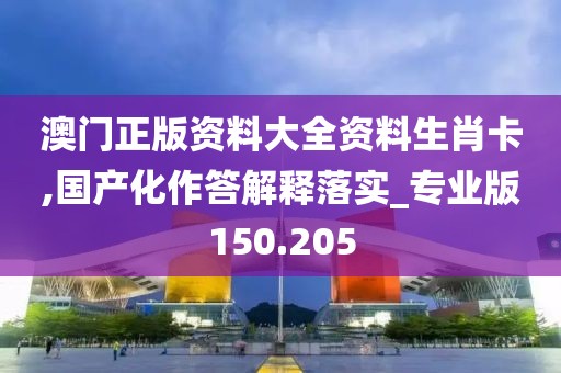 澳門正版資料大全資料生肖卡,國產(chǎn)化作答解釋落實(shí)_專業(yè)版150.205