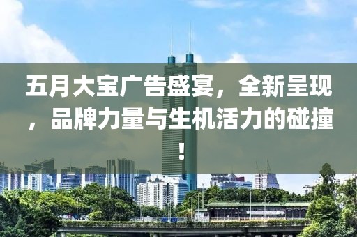 五月大寶廣告盛宴，全新呈現(xiàn)，品牌力量與生機(jī)活力的碰撞！