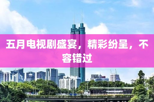 五月電視劇盛宴，精彩紛呈，不容錯過