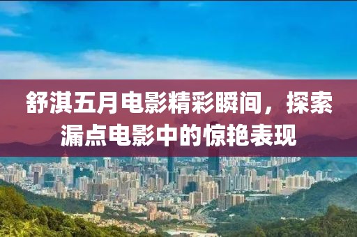 舒淇五月電影精彩瞬間，探索漏點電影中的驚艷表現(xiàn)