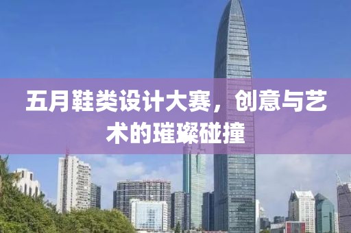 五月鞋類設計大賽，創(chuàng)意與藝術(shù)的璀璨碰撞