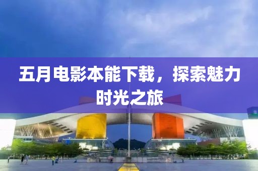 五月電影本能下載，探索魅力時光之旅