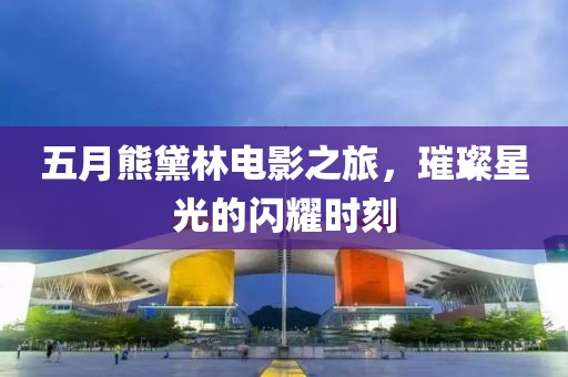 五月熊黛林電影之旅，璀璨星光的閃耀時刻