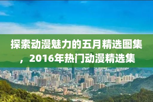探索動漫魅力的五月精選圖集，2016年熱門動漫精選集