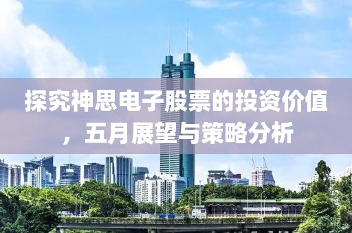 探究神思電子股票的投資價值，五月展望與策略分析
