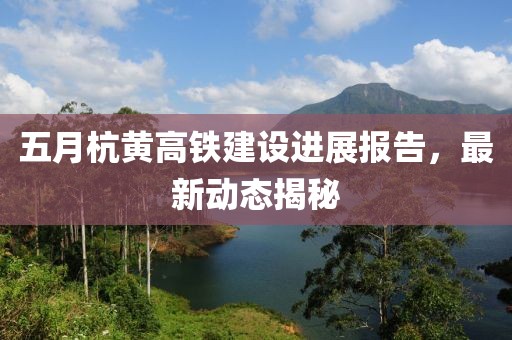 五月杭黃高鐵建設(shè)進(jìn)展報告，最新動態(tài)揭秘