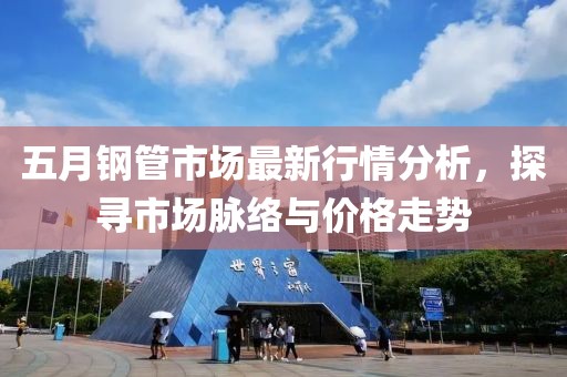 五月鋼管市場最新行情分析，探尋市場脈絡(luò)與價格走勢
