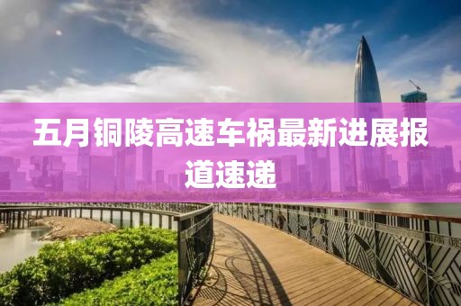 五月銅陵高速車禍最新進(jìn)展報道速遞