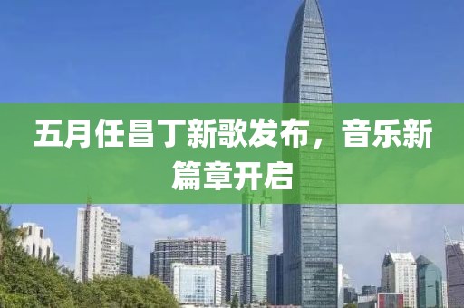 五月任昌丁新歌發(fā)布，音樂(lè)新篇章開(kāi)啟
