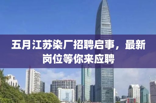 五月江蘇染廠招聘啟事，最新崗位等你來應(yīng)聘