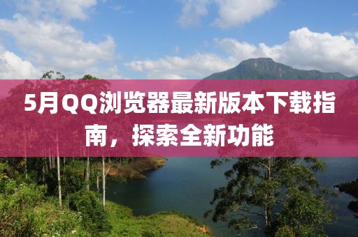 5月QQ瀏覽器最新版本下載指南，探索全新功能