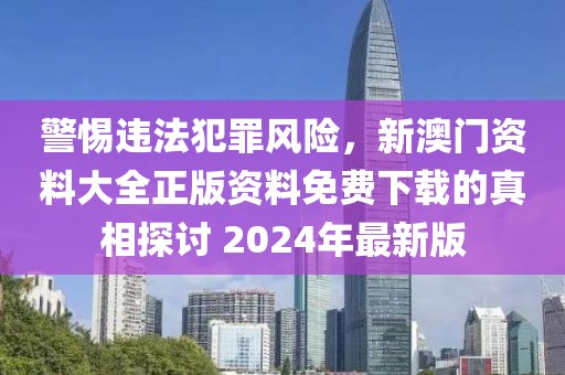 警惕違法犯罪風(fēng)險(xiǎn)，新澳門資料大全正版資料免費(fèi)下載的真相探討 2024年最新版