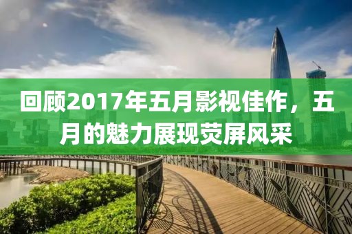 回顧2017年五月影視佳作，五月的魅力展現(xiàn)熒屏風(fēng)采