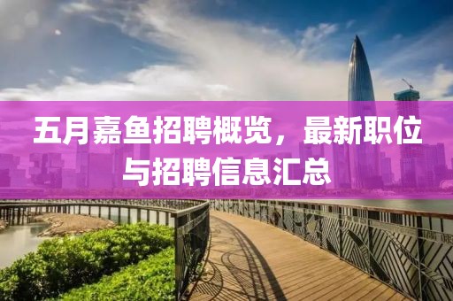 五月嘉魚招聘概覽，最新職位與招聘信息匯總