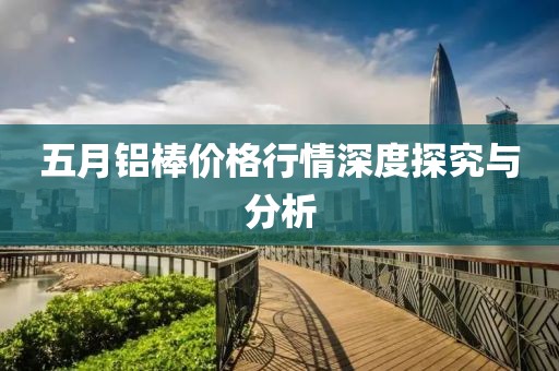 五月鋁棒價格行情深度探究與分析