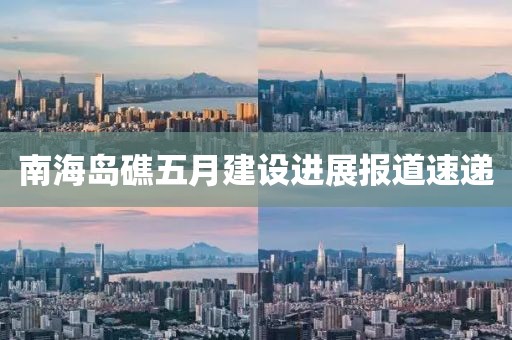 南海島礁五月建設(shè)進(jìn)展報道速遞