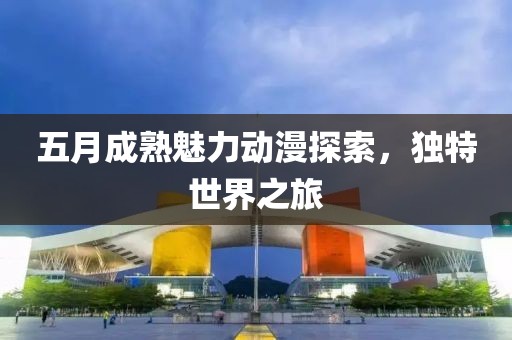 五月成熟魅力動漫探索，獨(dú)特世界之旅