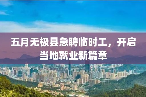 五月無極縣急聘臨時(shí)工，開啟當(dāng)?shù)鼐蜆I(yè)新篇章