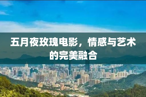 五月夜玫瑰電影，情感與藝術(shù)的完美融合
