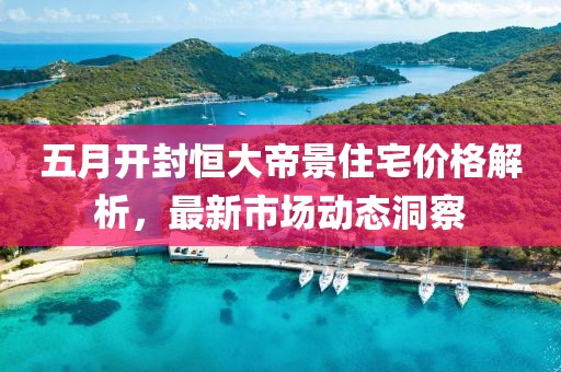 五月開封恒大帝景住宅價格解析，最新市場動態(tài)洞察