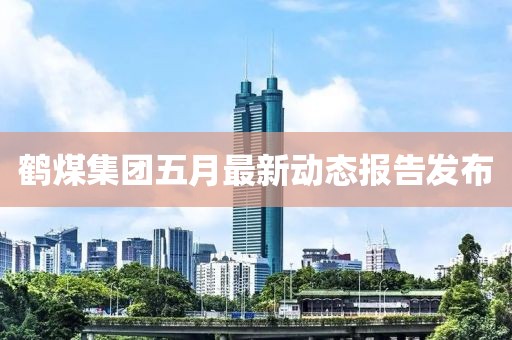 鶴煤集團(tuán)五月最新動態(tài)報告發(fā)布
