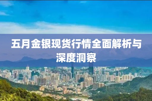 五月金銀現(xiàn)貨行情全面解析與深度洞察