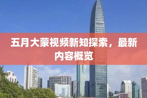 五月大蒙視頻新知探索，最新內(nèi)容概覽