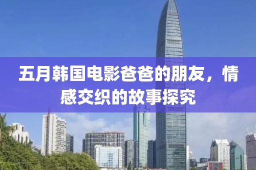 五月韓國電影爸爸的朋友，情感交織的故事探究