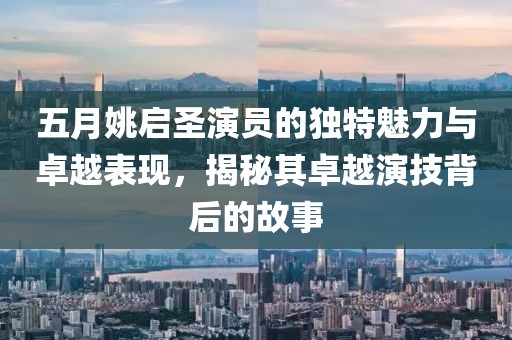 五月姚啟圣演員的獨特魅力與卓越表現(xiàn)，揭秘其卓越演技背后的故事