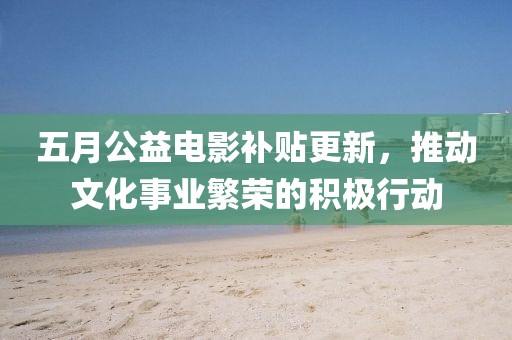 五月公益電影補(bǔ)貼更新，推動(dòng)文化事業(yè)繁榮的積極行動(dòng)
