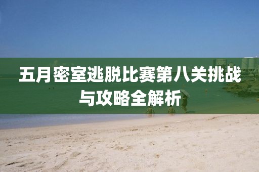 五月密室逃脫比賽第八關(guān)挑戰(zhàn)與攻略全解析