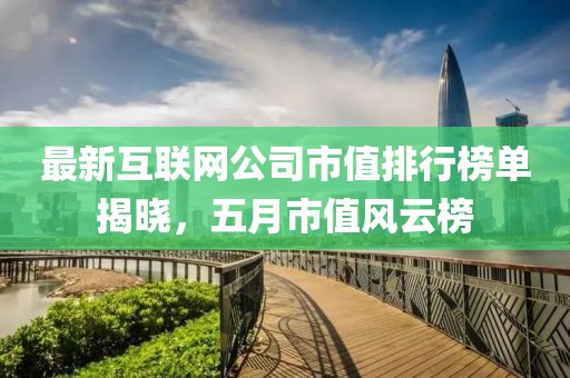 最新互聯(lián)網(wǎng)公司市值排行榜單揭曉，五月市值風(fēng)云榜