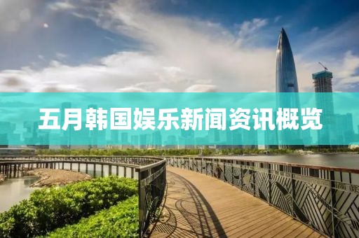 五月韓國(guó)娛樂(lè)新聞資訊概覽