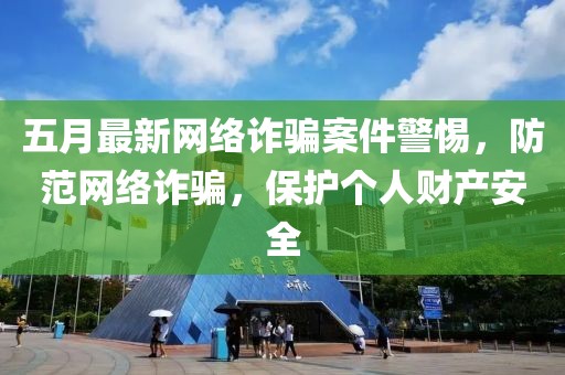 五月最新網(wǎng)絡(luò)詐騙案件警惕，防范網(wǎng)絡(luò)詐騙，保護(hù)個(gè)人財(cái)產(chǎn)安全