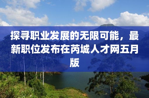 探尋職業(yè)發(fā)展的無限可能，最新職位發(fā)布在芮城人才網(wǎng)五月版