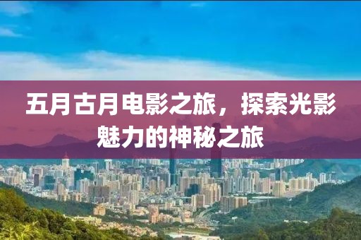 五月古月電影之旅，探索光影魅力的神秘之旅