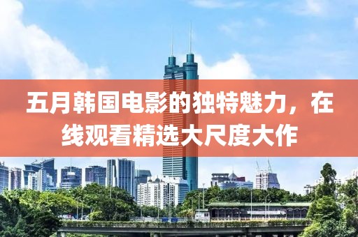 五月韓國電影的獨特魅力，在線觀看精選大尺度大作